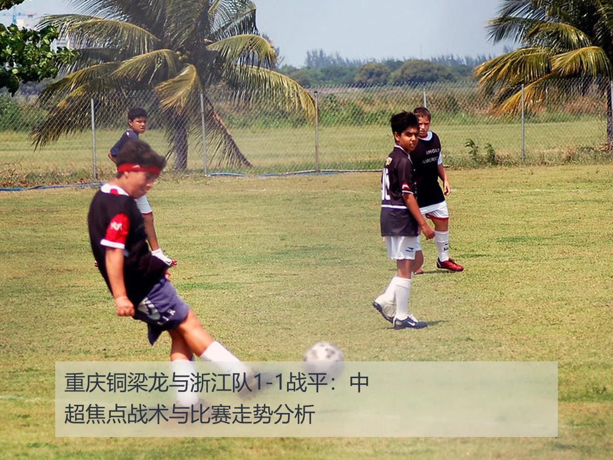 重庆铜梁龙与浙江队1-1战平：中超焦点战术与比赛走势分析